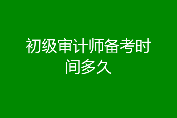 初级审计师备考时间多久