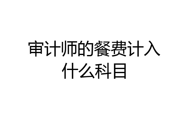 审计师的餐费计入什么科目