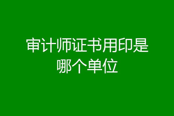 审计师证书用印是哪个单位