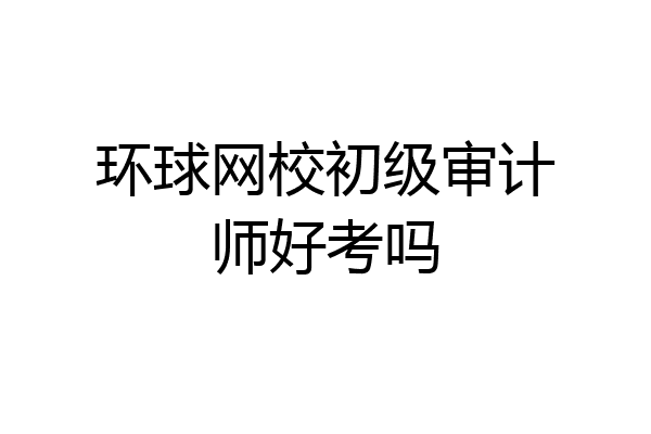 环球网校初级审计师好考吗