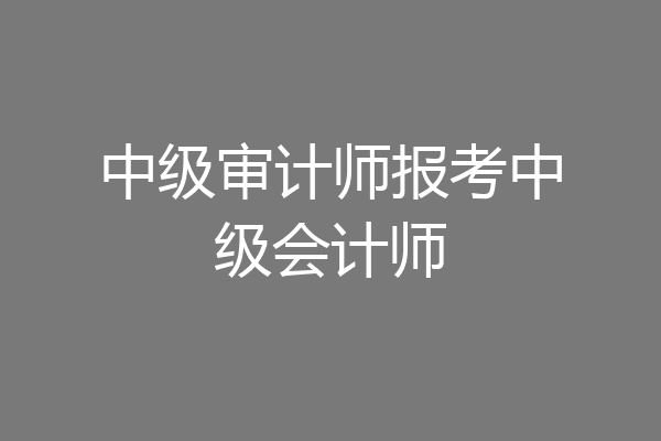 中级审计师报考中级会计师
