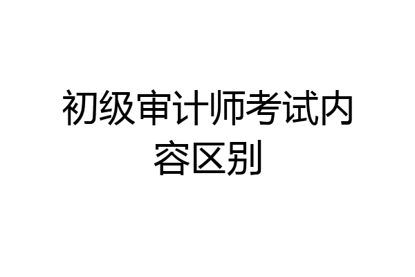 初级审计师考试内容区别