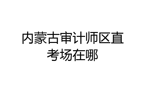内蒙古审计师区直考场在哪