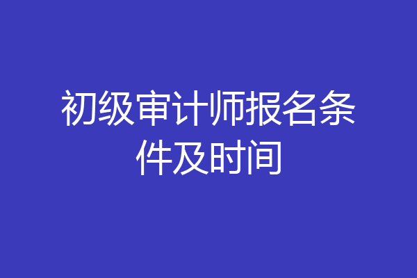 初级审计师报名条件及时间