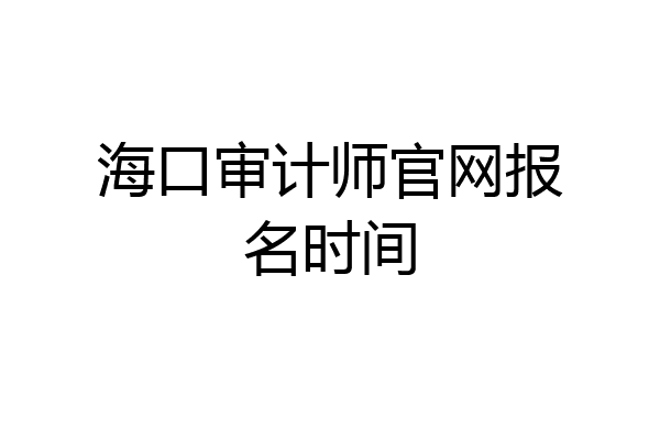 海口审计师官网报名时间