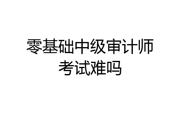 零基础中级审计师考试难吗