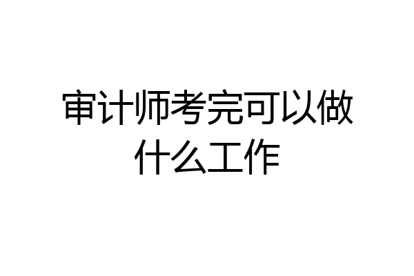 审计师考完可以做什么工作