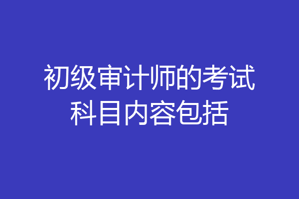 初级审计师的考试科目内容包括