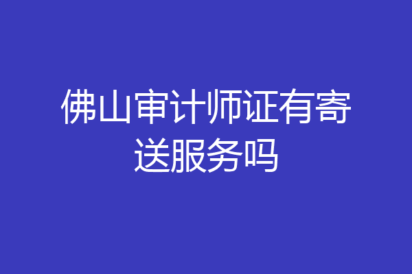 佛山审计师证有寄送服务吗
