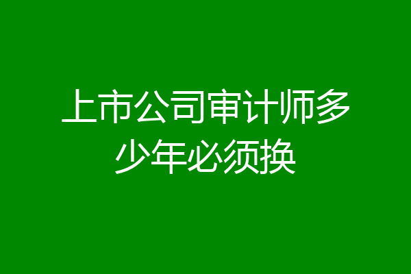 上市公司审计师多少年必须换