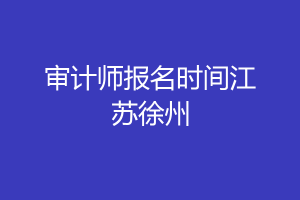 审计师报名时间江苏徐州