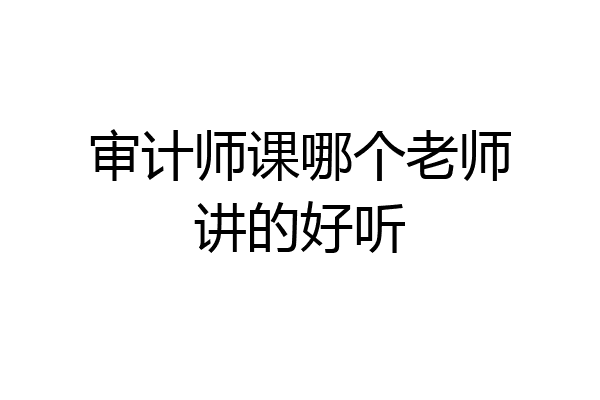 审计师课哪个老师讲的好听