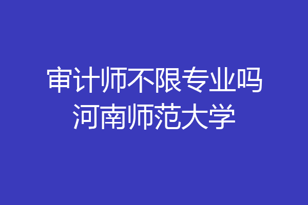 审计师不限专业吗河南师范大学