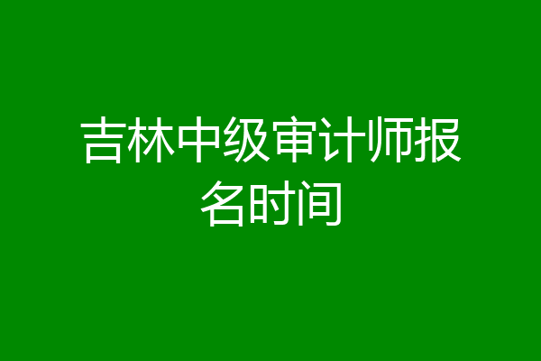 吉林中级审计师报名时间