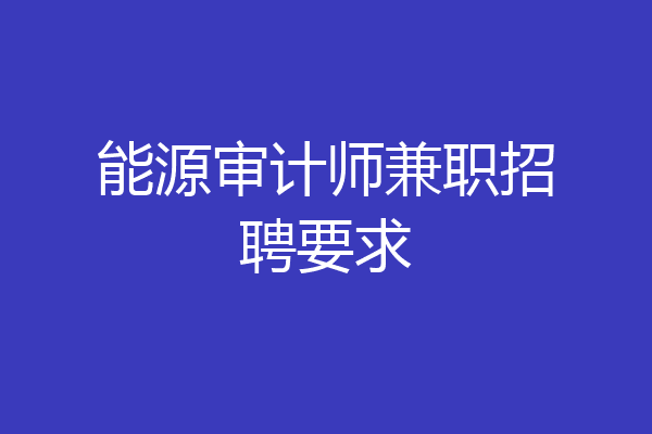 能源审计师兼职招聘要求