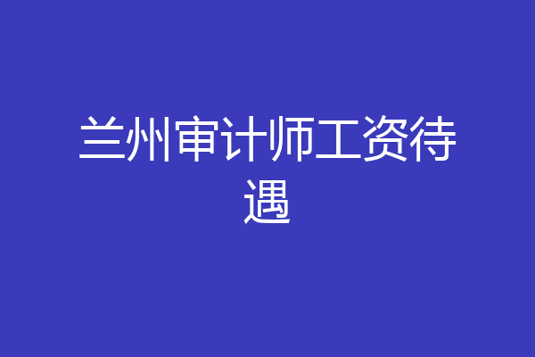 兰州审计师工资待遇
