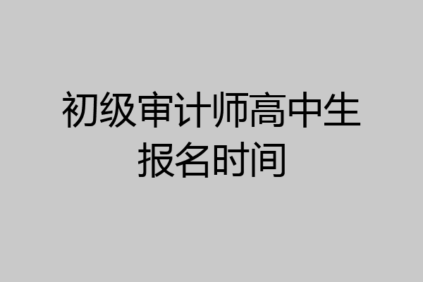 初级审计师高中生报名时间