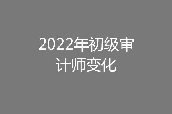 2022年初级审计师变化