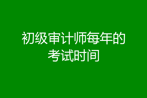 初级审计师每年的考试时间