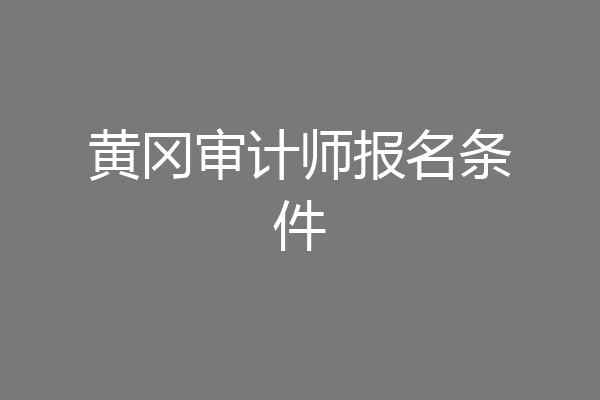 黄冈审计师报名条件