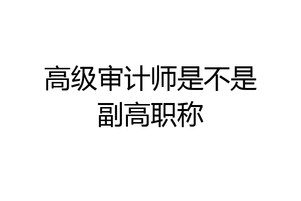 高级审计师是不是副高职称