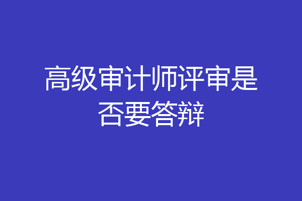 高级审计师评审是否要答辩