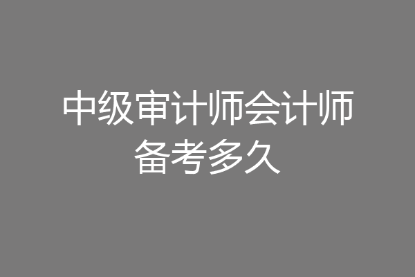 中级审计师会计师备考多久
