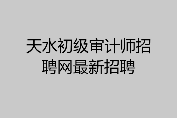 天水初级审计师招聘网最新招聘