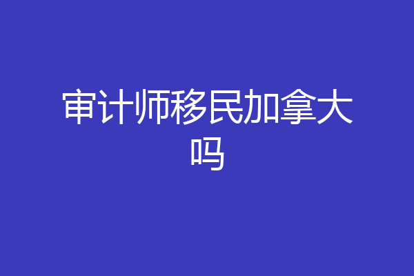 审计师移民加拿大吗
