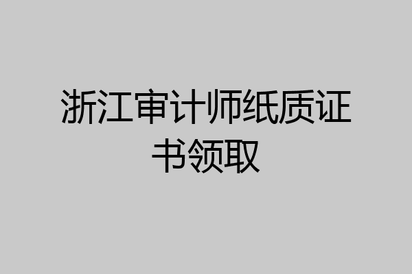 浙江审计师纸质证书领取