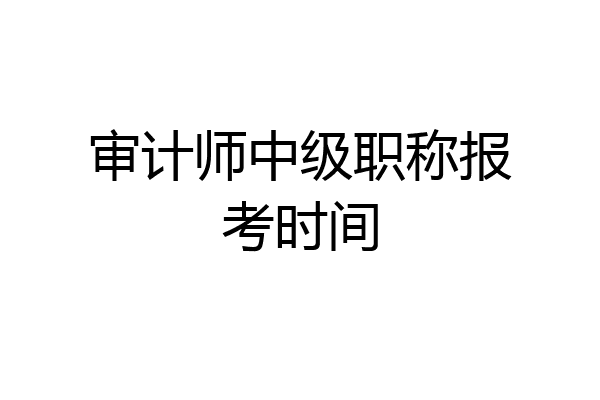 审计师中级职称报考时间