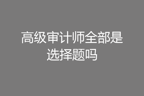 高级审计师全部是选择题吗
