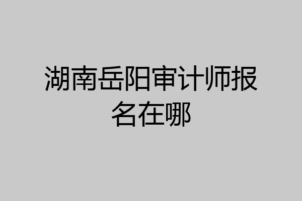 湖南岳阳审计师报名在哪