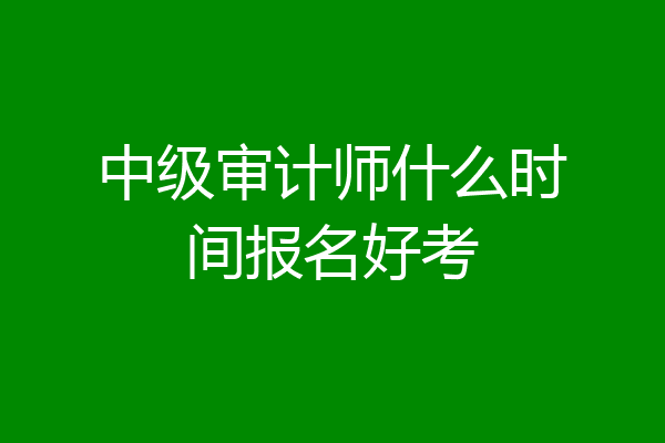 中级审计师什么时间报名好考