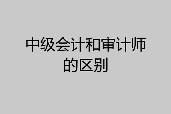 中级会计和审计师的区别