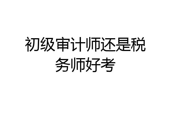 初级审计师还是税务师好考