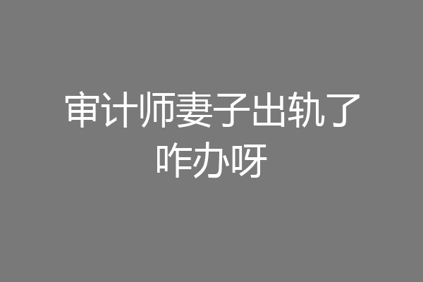 审计师妻子出轨了咋办呀