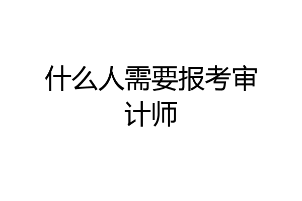 什么人需要报考审计师