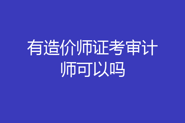 有造价师证考审计师可以吗
