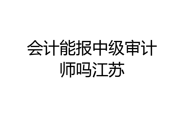 会计能报中级审计师吗江苏