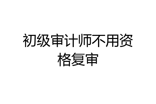 初级审计师不用资格复审