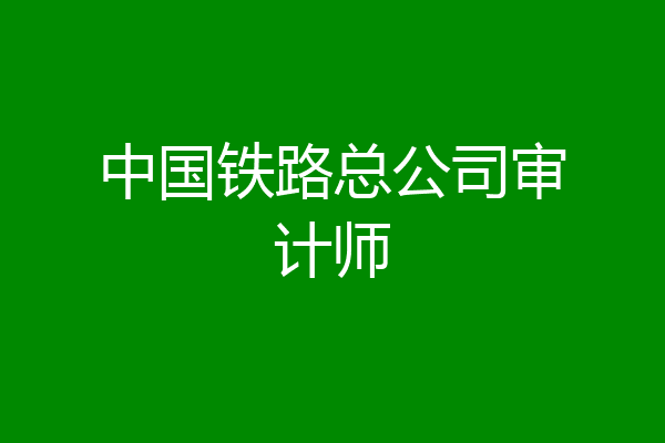中国铁路总公司审计师