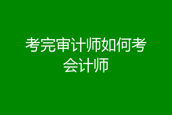 考完审计师如何考会计师