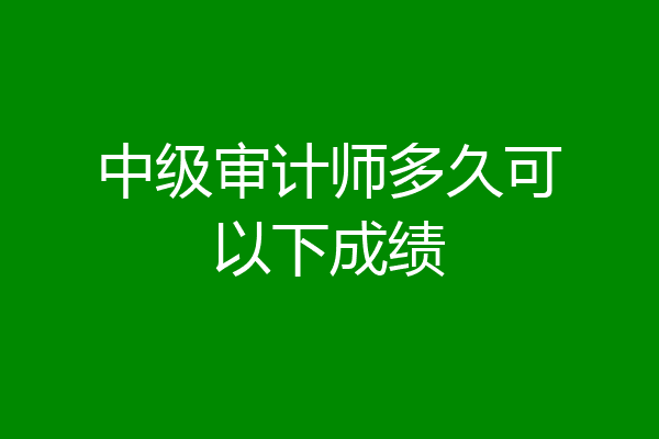 中级审计师多久可以下成绩