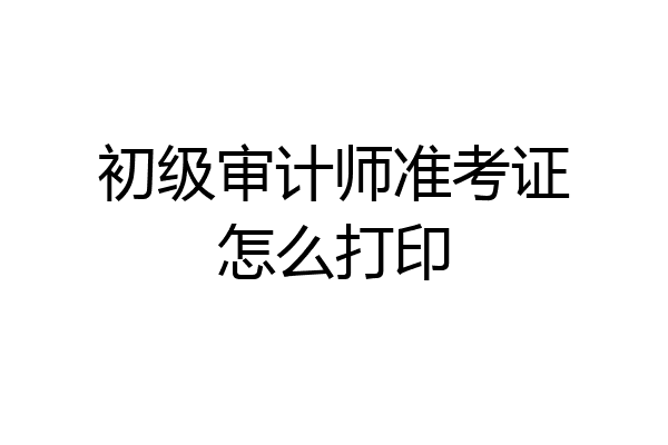 初级审计师准考证怎么打印