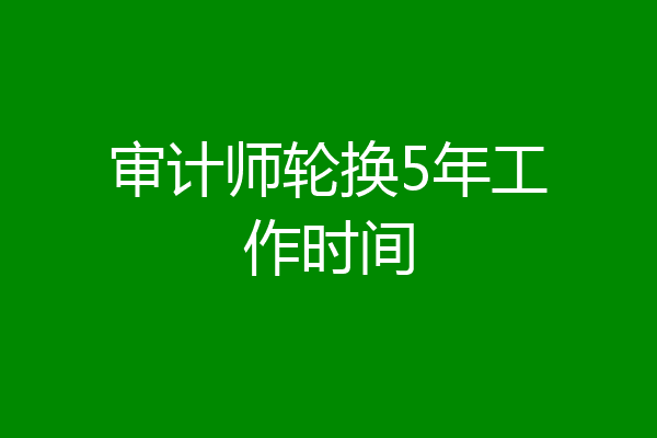 审计师轮换5年工作时间
