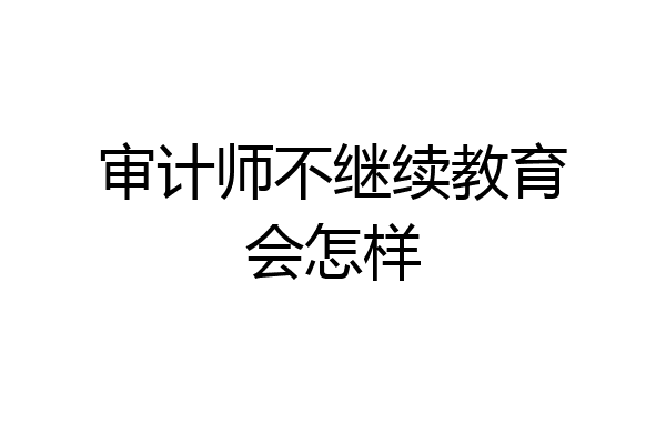 审计师不继续教育会怎样