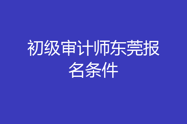 初级审计师东莞报名条件