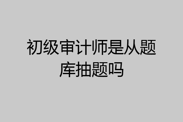初级审计师是从题库抽题吗