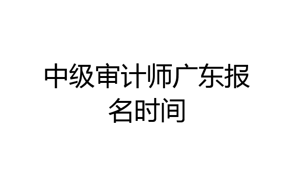 中级审计师广东报名时间